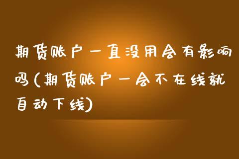 期货账户一直没用会有影响吗(期货账户一会不在线就自动下线)_https://www.xmqjcw.com_期货百科_第1张
