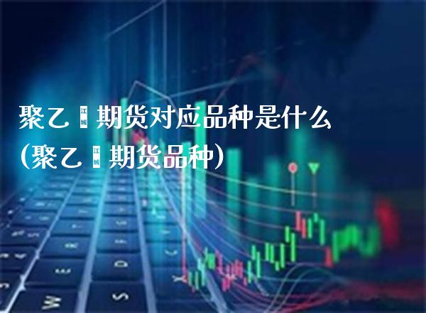 聚乙烯期货对应品种是什么(聚乙烯期货品种)_https://www.xmqjcw.com_期货百科_第1张