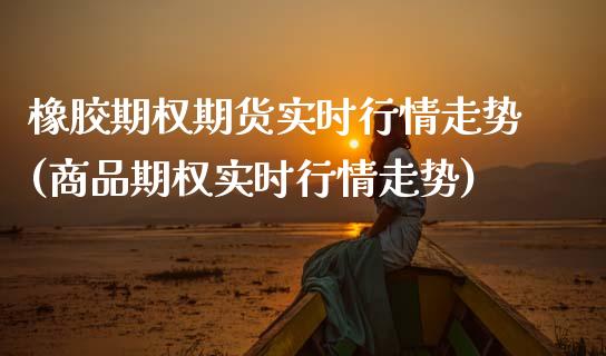 橡胶期权期货实时行情走势(商品期权实时行情走势)_https://www.xmqjcw.com_期货百科_第1张