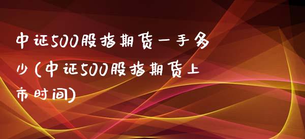 中证500股指期货一手多少(中证500股指期货上市时间)_https://www.xmqjcw.com_期货百科_第1张