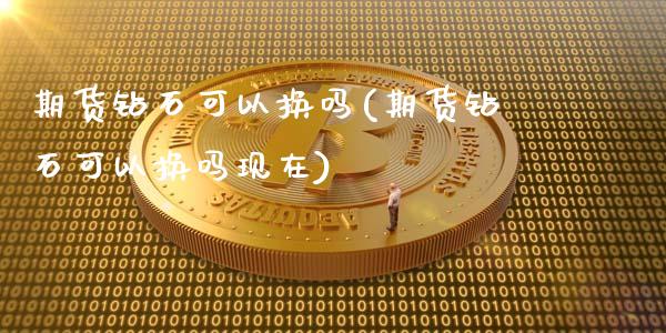 期货钻石可以换吗(期货钻石可以换吗现在)_https://www.xmqjcw.com_期货直播室_第1张