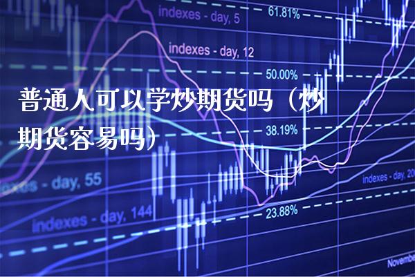 普通人可以学炒期货吗（炒期货容易吗）_https://www.xmqjcw.com_期货投资_第1张