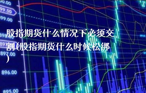 股指期货什么情况下必须交割(股指期货什么时候松绑)_https://www.xmqjcw.com_期货百科_第1张
