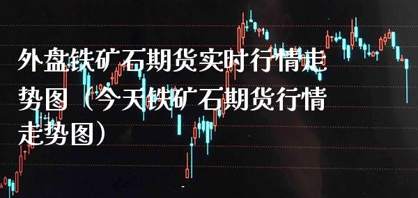 外盘铁矿石期货实时行情走势图（今天铁矿石期货行情走势图）_https://www.xmqjcw.com_期货行情_第1张