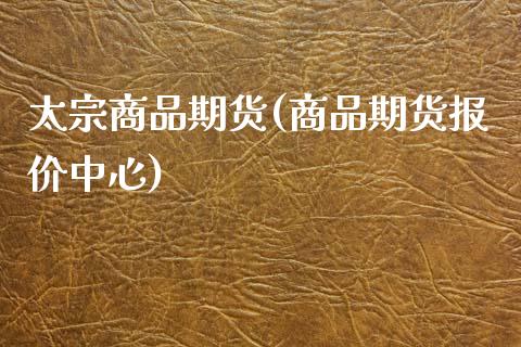 太宗商品期货(商品期货报价中心)_https://www.xmqjcw.com_期货行情_第1张