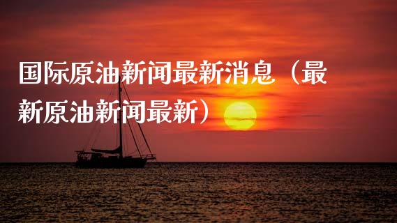 国际原油新闻最新消息（最新原油新闻最新）_https://www.xmqjcw.com_期货投资_第1张