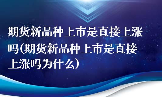 期货新品种上市是直接上涨吗(期货新品种上市是直接上涨吗为什么)_https://www.xmqjcw.com_期货直播室_第1张