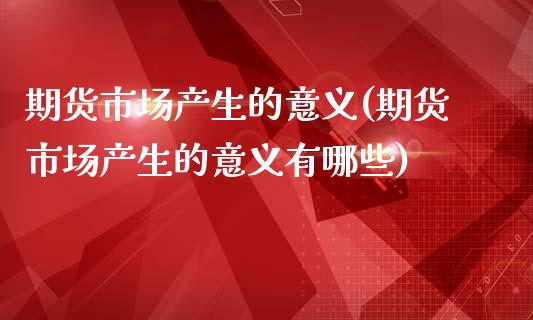 期货市场产生的意义(期货市场产生的意义有哪些)_https://www.xmqjcw.com_期货百科_第1张