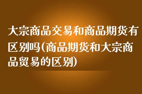 大宗商品交易和商品期货有区别吗(商品期货和大宗商品贸易的区别)_https://www.xmqjcw.com_股票投资_第1张