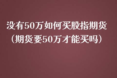 没有50万如何买股指期货（期货要50万才能买吗）_https://www.xmqjcw.com_期货投资_第1张