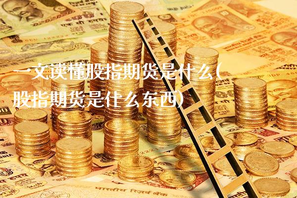 一文读懂股指期货是什么(股指期货是什么东西)_https://www.xmqjcw.com_期货投资_第1张