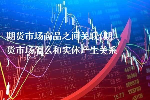 期货市场商品之间关联(期货市场怎么和实体产生关系)_https://www.xmqjcw.com_期货百科_第1张