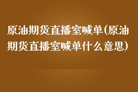 原油期货直播室喊单(原油期货直播室喊单什么意思)_https://www.xmqjcw.com_期货直播室_第1张