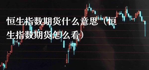 恒生指数期货什么意思（恒生指数期货怎么看）_https://www.xmqjcw.com_期货行情_第1张