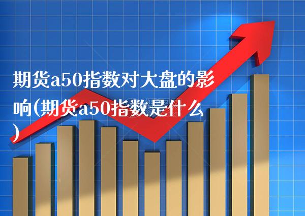 期货a50指数对大盘的影响(期货a50指数是什么)_期货百科_第1张_秦聚理财 期货a50指数对大盘的影响(期货a50指数是什么)_https://www.xmqjcw.com_期货百科_第1张