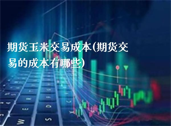 期货玉米交易成本(期货交易的成本有哪些)_https://www.xmqjcw.com_期货百科_第1张