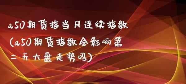 a50期货指当月连续指数(a50期货指数会影响第二天大盘走势吗)_https://www.xmqjcw.com_期货百科_第1张