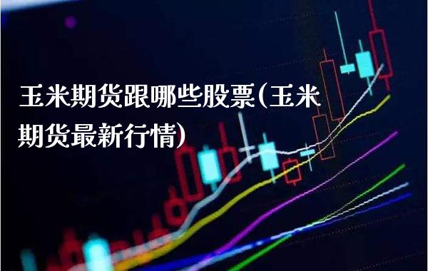 玉米期货跟哪些股票(玉米期货最新行情)_https://www.xmqjcw.com_期货百科_第1张