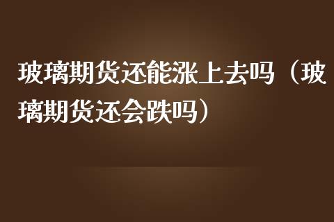玻璃期货还能涨上去吗（玻璃期货还会跌吗）_https://www.xmqjcw.com_期货直播室_第1张