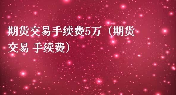 期货交易手续费5万（期货交易 手续费）_https://www.xmqjcw.com_期货开户_第1张