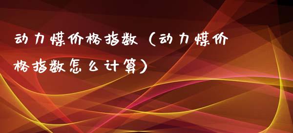 动力煤价格指数（动力煤价格指数怎么计算）_https://www.xmqjcw.com_期货投资_第1张