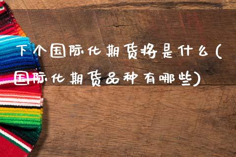 下个国际化期货将是什么(国际化期货品种有哪些)_https://www.xmqjcw.com_期货直播室_第1张
