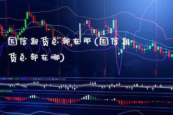 国信期货总部在那(国信期货总部在哪)_https://www.xmqjcw.com_基金理财_第1张