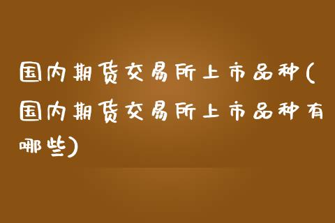 国内期货交易所上市品种(国内期货交易所上市品种有哪些)_https://www.xmqjcw.com_期货投资_第1张