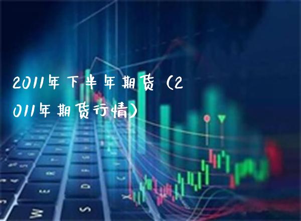 2011年下半年期货（2011年期货行情）_https://www.xmqjcw.com_期货开户_第1张