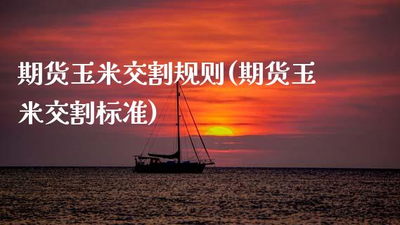期货玉米交割规则(期货玉米交割标准)_https://www.xmqjcw.com_期货百科_第1张