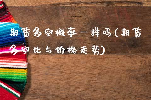 期货多空概率一样吗(期货多空比与价格走势)_https://www.xmqjcw.com_期货百科_第1张
