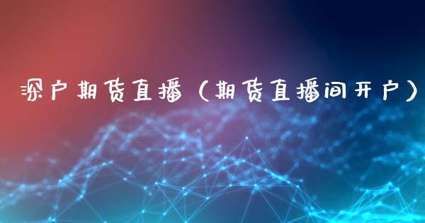 深户期货直播（期货直播间开户）_https://www.xmqjcw.com_期货投资_第1张