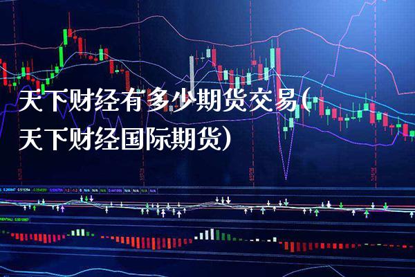 天下财经有多少期货交易(天下财经国际期货)_https://www.xmqjcw.com_期货百科_第1张