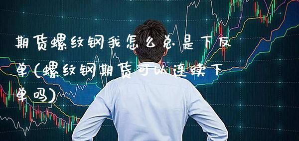 期货螺纹钢我怎么总是下反单(螺纹钢期货可以连续下单吗)_https://www.xmqjcw.com_期货行情_第1张