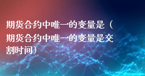 期货合约中唯一的变量是（期货合约中唯一的变量是交割时间）_https://www.xmqjcw.com_期货投资_第1张