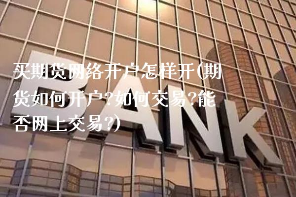 买期货网络开户怎样开(期货如何开户?如何交易?能否网上交易?)_https://www.xmqjcw.com_期货直播室_第1张