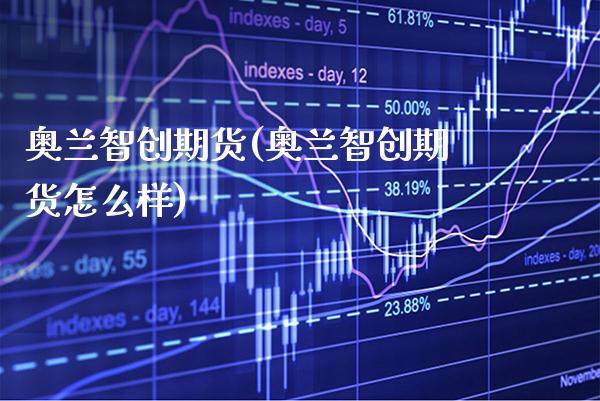 奥兰智创期货(奥兰智创期货怎么样)_https://www.xmqjcw.com_期货直播室_第1张