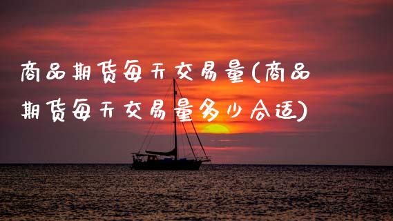 商品期货每天交易量(商品期货每天交易量多少合适)_https://www.xmqjcw.com_期货投资_第1张