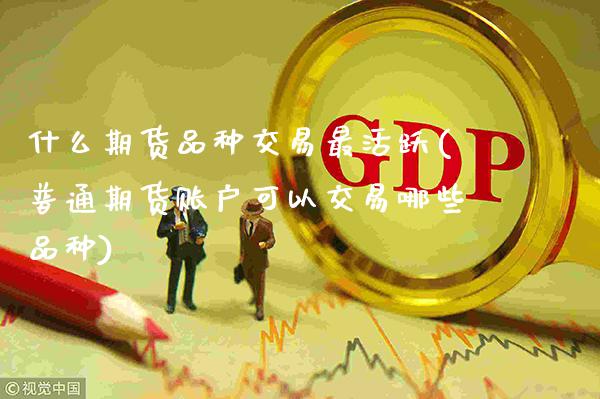 什么期货品种交易最活跃(普通期货账户可以交易哪些品种)_期货开户_第1张_秦聚理财 什么期货品种交易最活跃(普通期货账户可以交易哪些品种)_https://www.xmqjcw.com_期货开户_第1张