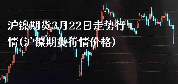 沪镍期货3月22日走势行情(沪镍期货行情价格)_https://www.xmqjcw.com_基金理财_第1张