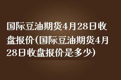 国际豆油期货4月28日收盘报价(国际豆油期货4月28日收盘报价是多少)_https://www.xmqjcw.com_期货投资_第1张
