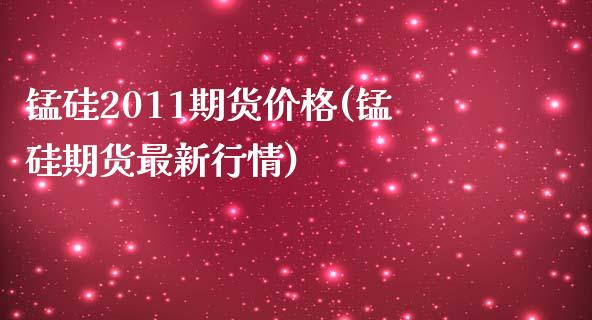 锰硅2011期货价格(锰硅期货最新行情)_https://www.xmqjcw.com_期货直播室_第1张