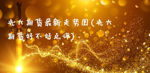 光大期货最新走势图(光大期货好不好点评)_https://www.xmqjcw.com_期货百科_第1张