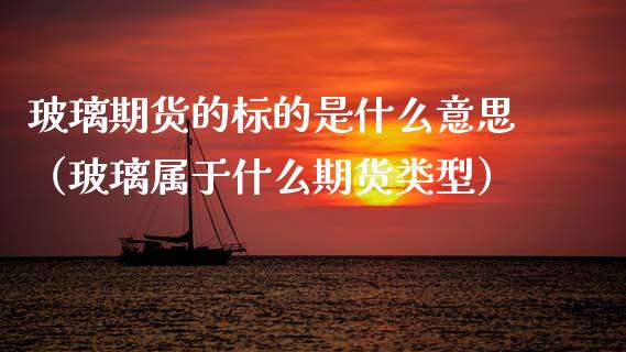 玻璃期货的标的是什么意思（玻璃属于什么期货类型）_https://www.xmqjcw.com_期货直播室_第1张