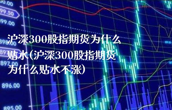 沪深300股指期货为什么贴水(沪深300股指期货为什么贴水不涨)_https://www.xmqjcw.com_期货直播室_第1张