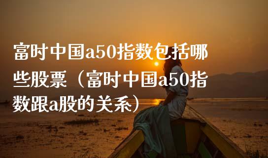 富时中国a50指数包括哪些股票（富时中国a50指数跟a股的关系）_https://www.xmqjcw.com_期货直播室_第1张