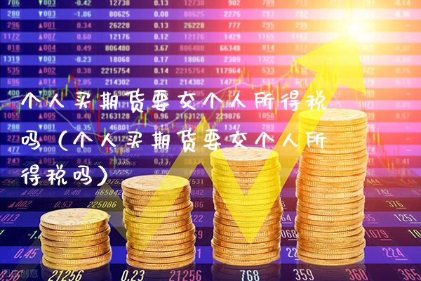 个人买期货要交个人所得税吗（个人买期货要交个人所得税吗）_https://www.xmqjcw.com_期货直播室_第1张