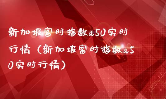 新加坡富时指数a50实时行情（新加坡富时指数a50实时行情）_https://www.xmqjcw.com_期货投资_第1张