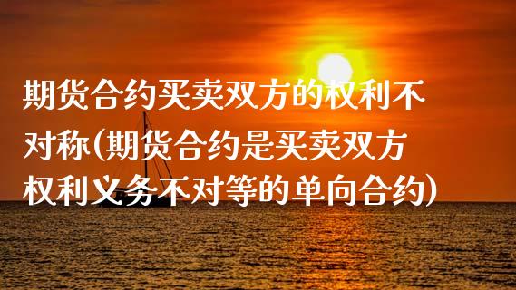 期货合约买卖双方的权利不对称(期货合约是买卖双方权利义务不对等的单向合约)_https://www.xmqjcw.com_期货开户_第1张