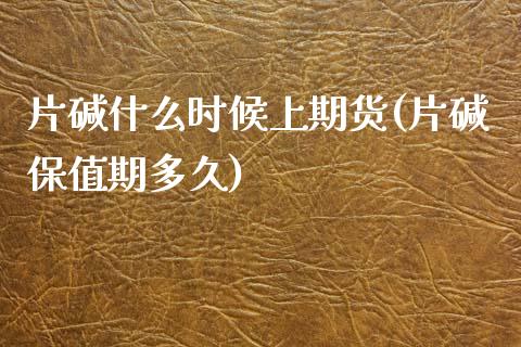片碱什么时候上期货(片碱保值期多久)_https://www.xmqjcw.com_期货投资_第1张